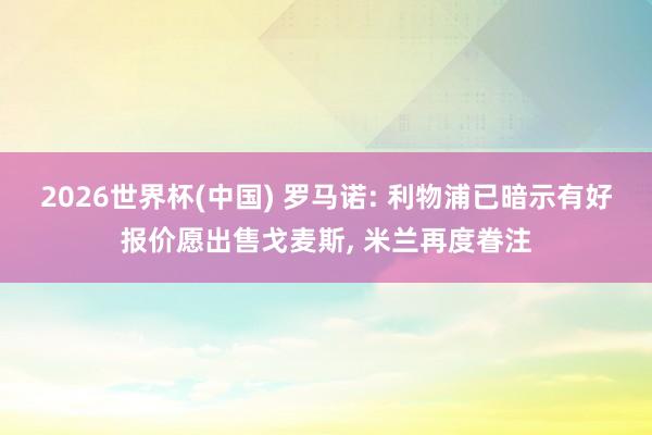 2026世界杯(中国) 罗马诺: 利物浦已暗示有好报价愿出售戈麦斯, 米兰再度眷注