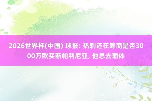 2026世界杯(中国) 球报: 热刺还在筹商是否3000万欧买断帕利尼亚, 他思去葡体