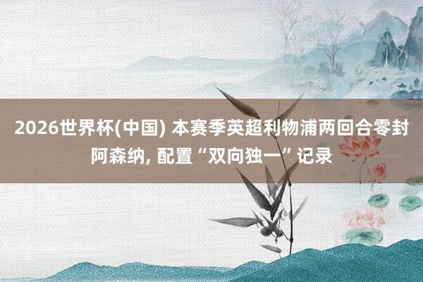 2026世界杯(中国) 本赛季英超利物浦两回合零封阿森纳, 配置“双向独一”记录