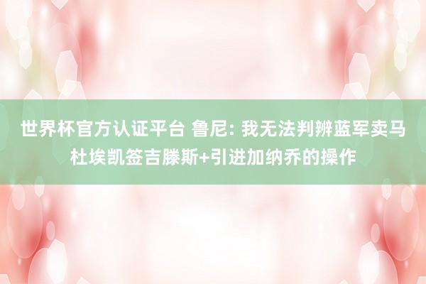 世界杯官方认证平台 鲁尼: 我无法判辨蓝军卖马杜埃凯签吉滕斯+引进加纳乔的操作