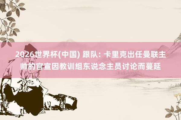 2026世界杯(中国) 跟队: 卡里克出任曼联主帅的官宣因教训组东说念主员讨论而蔓延