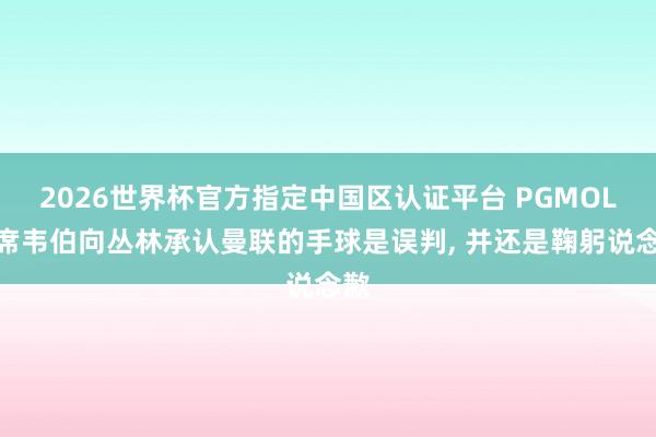 2026世界杯官方指定中国区认证平台 PGMOL首席韦伯向丛林承认曼联的手球是误判, 并还是鞠躬说念歉