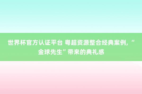 世界杯官方认证平台 粤超资源整合经典案例, “金球先生”带来的典礼感