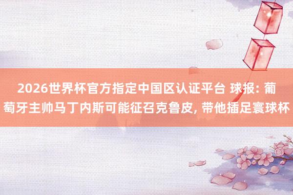 2026世界杯官方指定中国区认证平台 球报: 葡萄牙主帅马丁内斯可能征召克鲁皮， 带他插足寰球杯