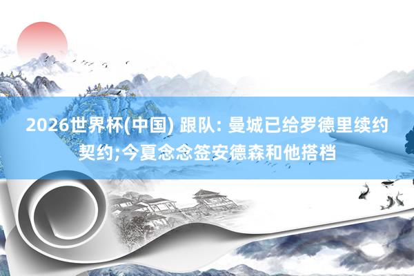 2026世界杯(中国) 跟队: 曼城已给罗德里续约契约;今夏念念签安德森和他搭档