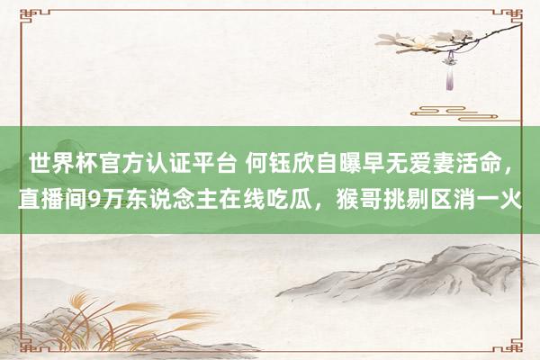 世界杯官方认证平台 何钰欣自曝早无爱妻活命,直播间9万东说念主在线吃瓜,猴哥挑剔区消一火