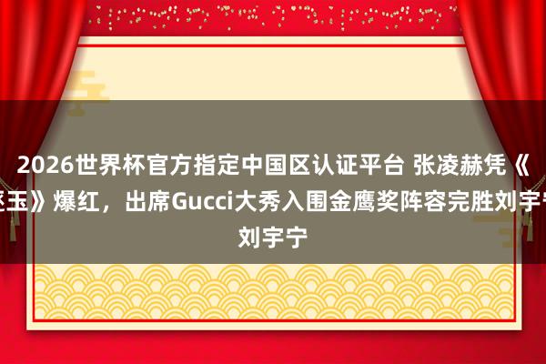 2026世界杯官方指定中国区认证平台 张凌赫凭《逐玉》爆红,出席Gucci大秀入围金鹰奖阵容完胜刘宇宁