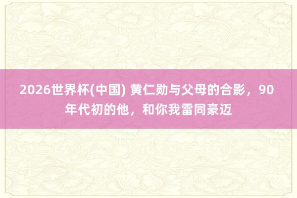 2026世界杯(中国) 黄仁勋与父母的合影，90 年代初的他，和你我雷同豪迈