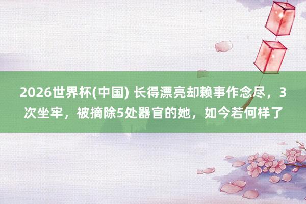 2026世界杯(中国) 长得漂亮却赖事作念尽,3次坐牢,被摘除5处器官的她,如今若何样了