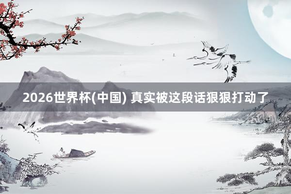 2026世界杯(中国) 真实被这段话狠狠打动了