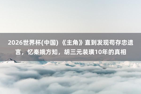 2026世界杯(中国) 《主角》直到发现苟存忠遗言,忆秦娥方知,胡三元装璜10年的真相
