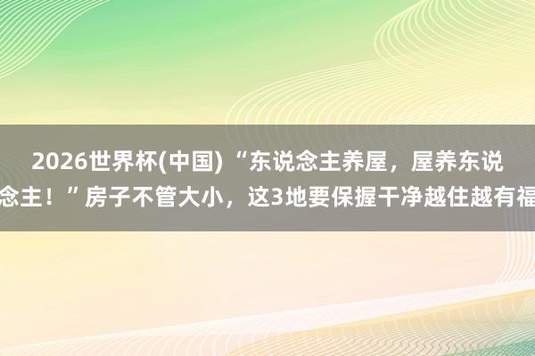 2026世界杯(中国) “东说念主养屋,屋养东说念主!”房子不管大小,这3地要保握干净越住越有福