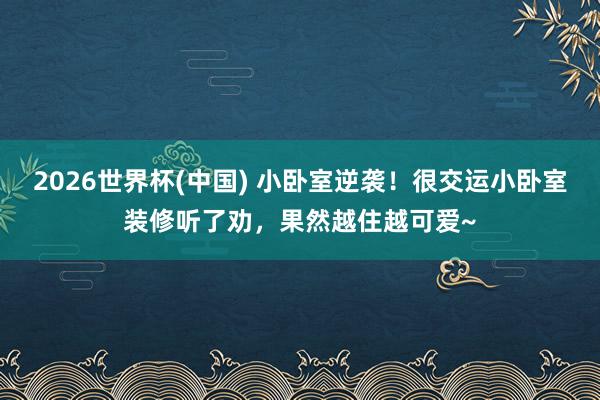 2026世界杯(中国) 小卧室逆袭!很交运小卧室装修听了劝,果然越住越可爱~