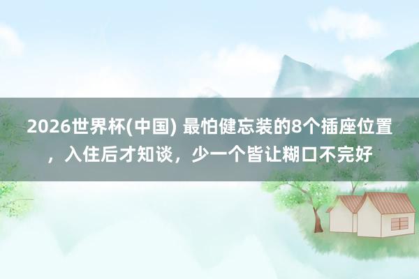 2026世界杯(中国) 最怕健忘装的8个插座位置,入住后才知谈,少一个皆让糊口不完好
