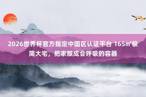 2026世界杯官方指定中国区认证平台 165㎡极简大宅，把家酿成会呼吸的容器
