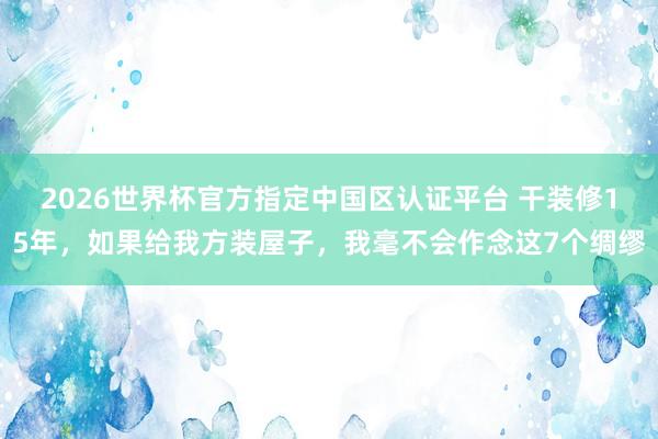 2026世界杯官方指定中国区认证平台 干装修15年，如果给我方装屋子，我毫不会作念这7个绸缪