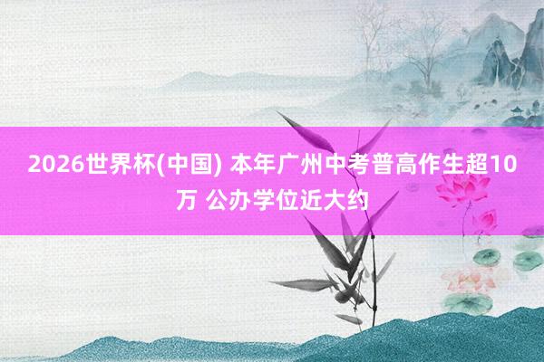 2026世界杯(中国) 本年广州中考普高作生超10万 公办学位近大约