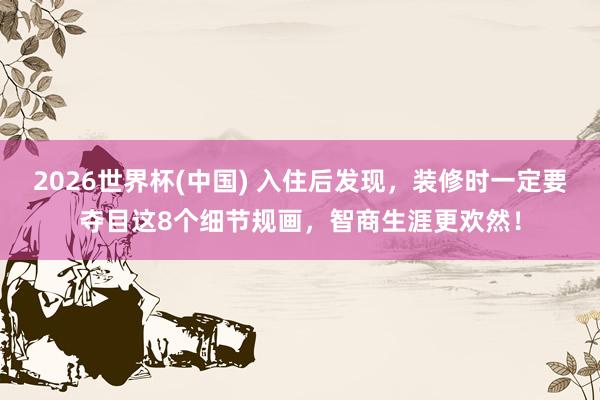2026世界杯(中国) 入住后发现,装修时一定要夺目这8个细节规画,智商生涯更欢然!