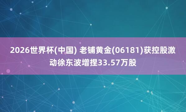 2026世界杯(中国) 老铺黄金(06181)获控股激动徐东波增捏33.57万股