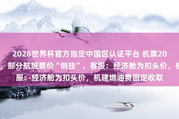 2026世界杯官方指定中国区认证平台 机票200元机建燃油220元，部分航班票价“倒挂”，客服：经济舱为扣头价，机建燃油费固定收取