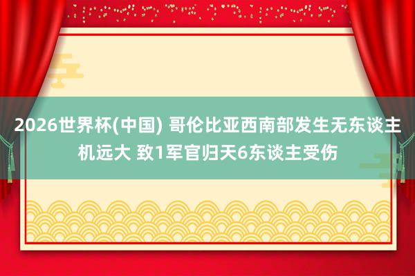 2026世界杯(中国) 哥伦比亚西南部发生无东谈主机远大 致1军官归天6东谈主受伤