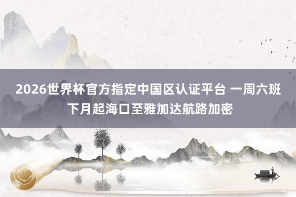 2026世界杯官方指定中国区认证平台 一周六班 下月起海口至雅加达航路加密
