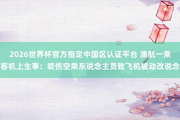 2026世界杯官方指定中国区认证平台 澳航一乘客机上生事:咬伤空乘东说念主员致飞机被动改说念