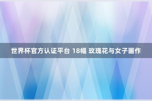 世界杯官方认证平台 18幅 玫瑰花与女子画作