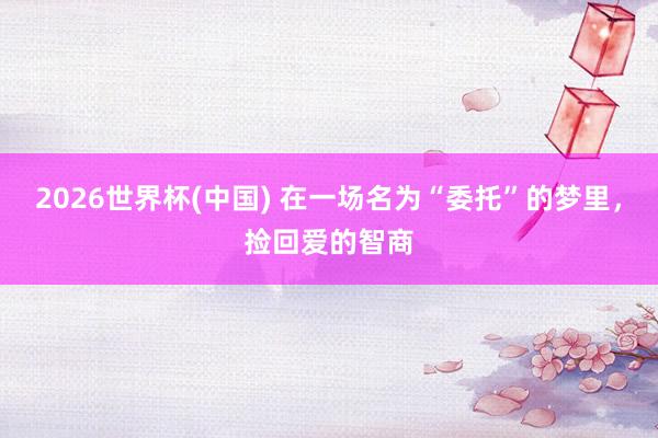 2026世界杯(中国) 在一场名为“委托”的梦里,捡回爱的智商