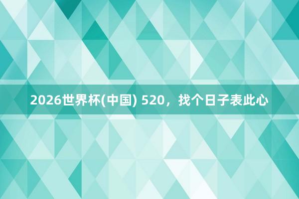 2026世界杯(中国) 520,找个日子表此心