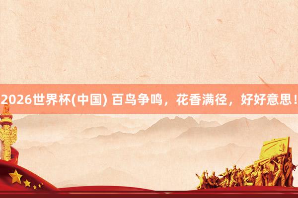 2026世界杯(中国) 百鸟争鸣，花香满径，好好意思！