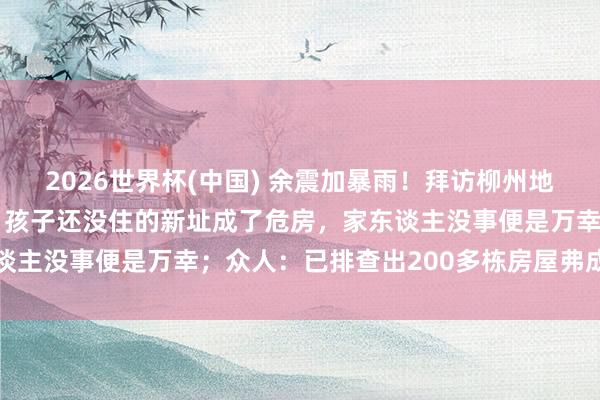 2026世界杯(中国) 余震加暴雨!拜访柳州地震现场,村民呜咽敷陈:孩子还没住的新址成了危房,家东谈主没事便是万幸;众人:已排查出200多栋房屋弗成再入住