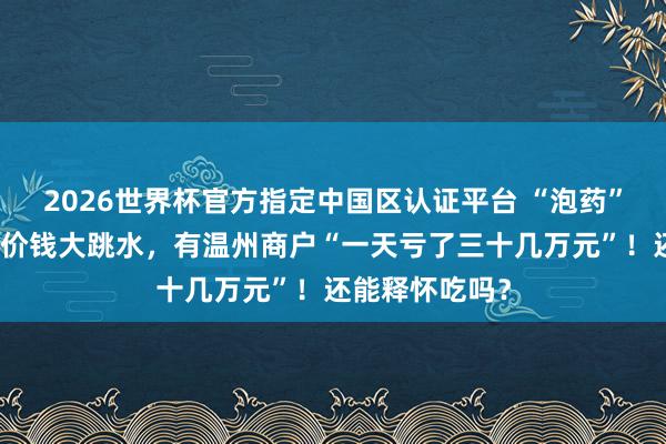 2026世界杯官方指定中国区认证平台 “泡药”风云下,杨梅价钱大跳水,有温州商户“一天亏了三十几万元”!还能释怀吃吗?