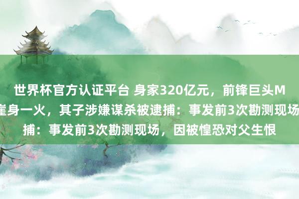 世界杯官方认证平台 身家320亿元，前锋巨头Mango创举东谈主坠崖身一火，其子涉嫌谋杀被逮捕：事发前3次勘测现场，因被惶恐对父生恨