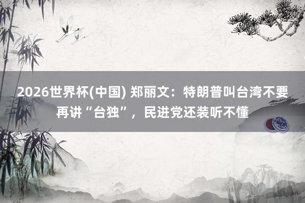 2026世界杯(中国) 郑丽文：特朗普叫台湾不要再讲“台独”，民进党还装听不懂