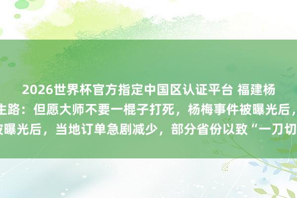 2026世界杯官方指定中国区认证平台 福建杨梅协会会长肯求给果农生路:但愿大师不要一棍子打死,杨梅事件被曝光后,当地订单急剧减少,部分省份以致“一刀切”禁入,严重滞销