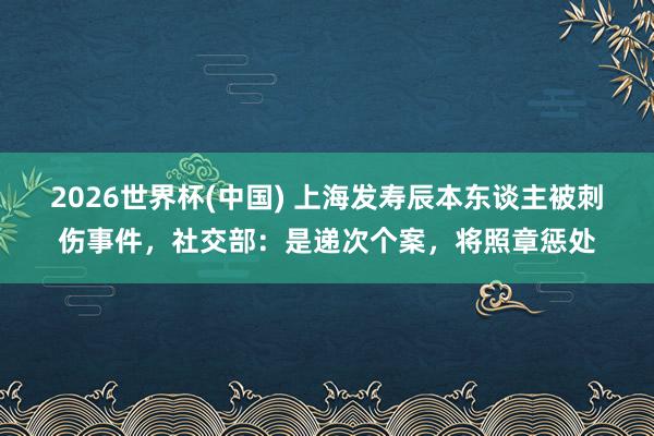2026世界杯(中国) 上海发寿辰本东谈主被刺伤事件,社交部:是递次个案,将照章惩处