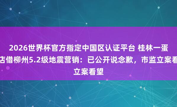 2026世界杯官方指定中国区认证平台 桂林一蛋糕店借柳州5.2级地震营销:已公开说念歉,市监立案看望