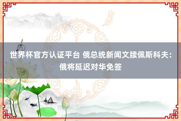 世界杯官方认证平台 俄总统新闻文牍佩斯科夫：俄将延迟对华免签