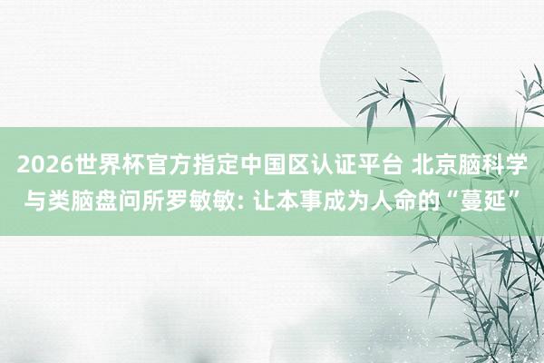 2026世界杯官方指定中国区认证平台 北京脑科学与类脑盘问所罗敏敏: 让本事成为人命的“蔓延”