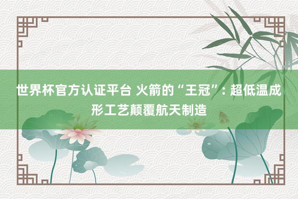 世界杯官方认证平台 火箭的“王冠”: 超低温成形工艺颠覆航天制造