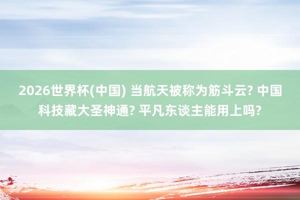 2026世界杯(中国) 当航天被称为筋斗云? 中国科技藏大圣神通? 平凡东谈主能用上吗?