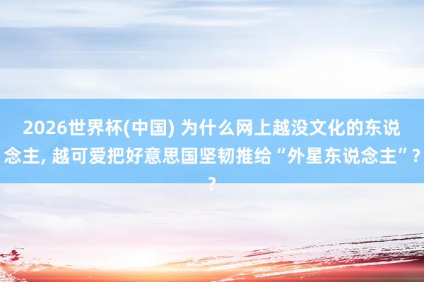2026世界杯(中国) 为什么网上越没文化的东说念主, 越可爱把好意思国坚韧推给“外星东说念主”?