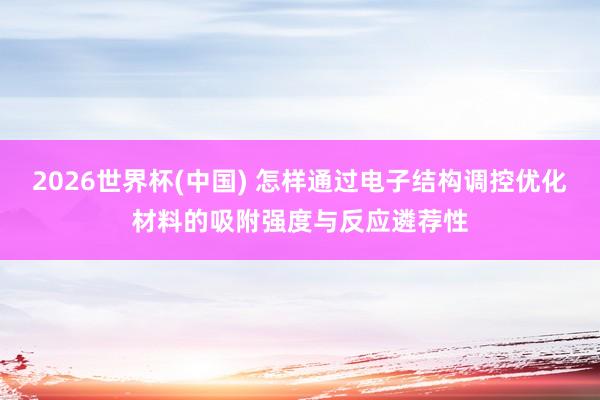 2026世界杯(中国) 怎样通过电子结构调控优化材料的吸附强度与反应遴荐性