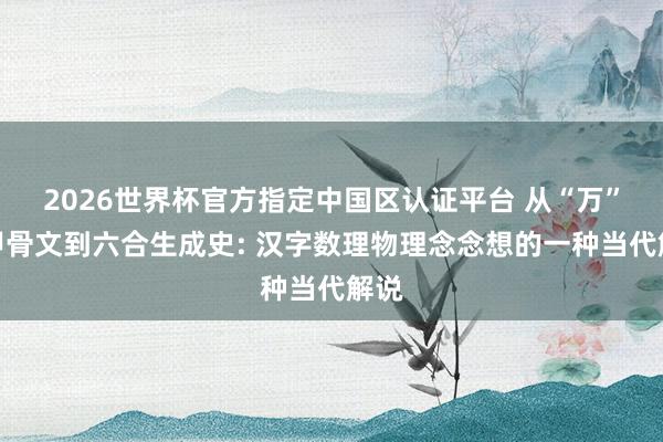2026世界杯官方指定中国区认证平台 从“万”字甲骨文到六合生成史: 汉字数理物理念念想的一种当代解说