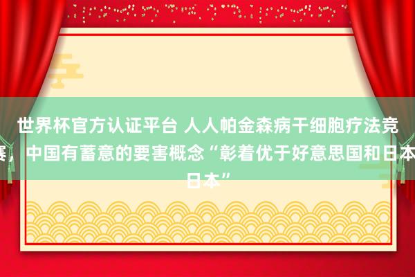 世界杯官方认证平台 人人帕金森病干细胞疗法竞赛,中国有蓄意的要害概念“彰着优于好意思国和日本”