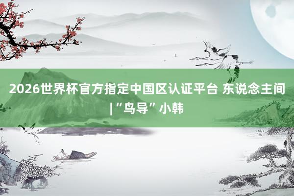 2026世界杯官方指定中国区认证平台 东说念主间|“鸟导”小韩