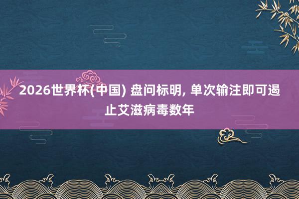 2026世界杯(中国) 盘问标明, 单次输注即可遏止艾滋病毒数年