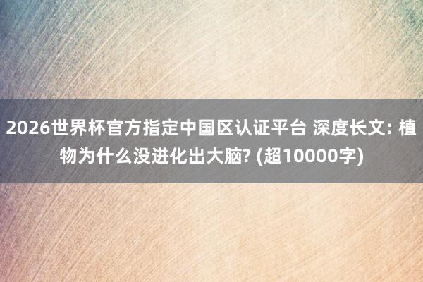 2026世界杯官方指定中国区认证平台 深度长文: 植物为什么没进化出大脑? (超10000字)