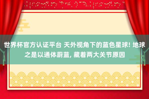世界杯官方认证平台 天外视角下的蓝色星球! 地球之是以通体蔚蓝, 藏着两大关节原因